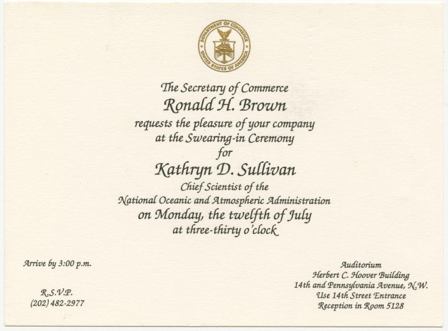 Invitation with Department of Commerce seal at the top. Text: The Secretary of Commerce Ronald H. Brown requests the pleasure of your company at the swearing in ceremony for Kathryn D. Sullivan Chief Scientist of the National Oceanic and Atmospheric Administration on Monday the twelfth of July at three thirty o clock.  Arrive by 3pm. Auditorium Herbert C. Hoover Building.