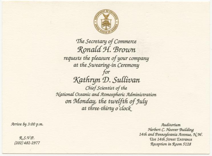 Invitation with Department of Commerce seal at the top. Text: The Secretary of Commerce Ronald H. Brown requests the pleasure of your company at the swearing in ceremony for Kathryn D. Sullivan Chief Scientist of the National Oceanic and Atmospheric Administration on Monday the twelfth of July at three thirty o clock.  Arrive by 3pm. Auditorium Herbert C. Hoover Building.